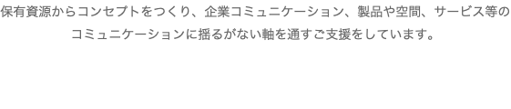 保有資源からコンセプトをつくり、企業コミュニケーション、製品や空間、サービス等のコミュニケーションに揺るがない軸を通すご支援をしています。