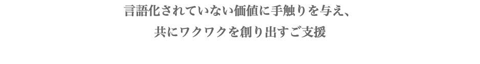 言語化されていない価値に手触りを与え、 共にワクワクを創り出すご支援 